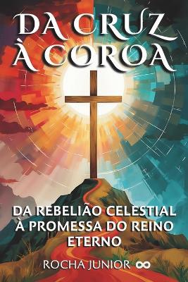 Da Cruz À Coroa: Da Rebelião Celestial À Promessa Do Reino Eterno - Rocha Junior - cover