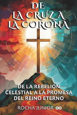 de la Cruz a la Corona: de la Rebelión Celestial a la Promesa del Reino Eterno - Rocha Junior - cover