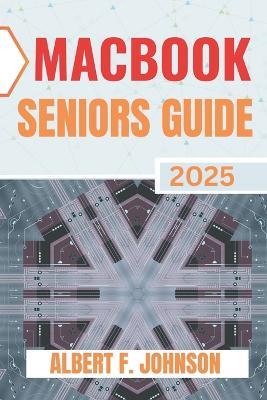 Macbook Seniors Guide 2025: Practical How-To Manual for First Time Users to Explore Every Features, Navigate macOS, and Use Your Laptop with Confidence and Clarity - Albert F Johnson - cover