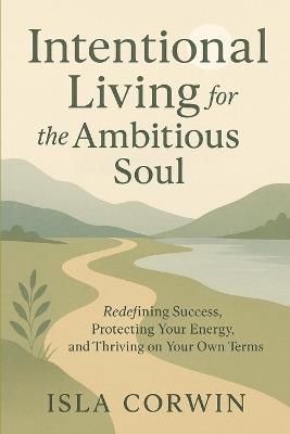 Intentional Living for the Ambitious Soul: Redefining Success, Protecting Your Energy, and Thriving on Your Own Terms - Isla Corwin - cover