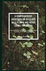 A Comprehensive Guidebook on Delicious Wild Plants and Herbs Edible for Eating: Unlocking the rich flavors and nutritional benefits of the natural world.