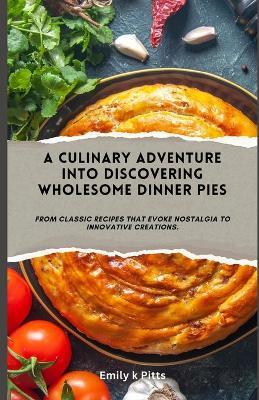 A Culinary Adventure into Discovering Wholesome Dinner Pies: From classic recipes that evoke nostalgia to innovative creations. - Emily K Pitts - cover