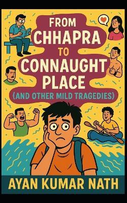 From Chhapra to Connaught Place (and Other Mild Tragedies): A love story between a boy, his friends, and the fine line between Maggi and madness!) - Ayan Kumar Nath - cover