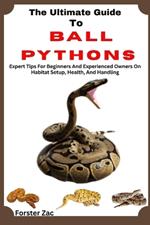 The Ultimate Guide To Ball Pythons: Expert Tips For Beginners And Experienced Owners On Habitat Setup, Health, And Handling