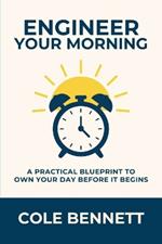 Engineer Your Morning: A Practical Blueprint to Own Your Day Before It Begins