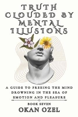 Truth Clouded by Mental Illusions: A Guide to Freeing the Mind Drowning in the Sea of Emotion and Pleasure - Okan Ozel - cover