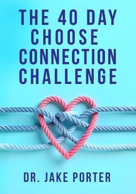 The 40 Day Choose Connection Challenge: Rewire Your Brain and Repair Your Relationship - Jake Porter - cover