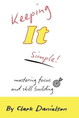 Keeping It Simple: Mastering Focus in Business and Skill Building - Clark Danielson - cover
