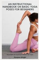 An Instructional Handbook on Basic Yoga Poses for Beginners: Unlocking the countless benefits of yoga.