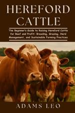 Hereford Cattle: The Beginner's Guide To Raising Hereford Cattle For Beef And Profit: Breeding, Grazing, Herd Management, And Sustainable Farming Practices