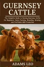 Guernsey Cattle: The Complete Guide To Raising Guernsey Cattle For Beginners: Dairy Farming, Breeding, Grazing, And Profitable Milk Production