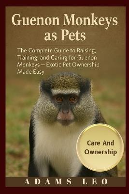 Guenon Monkeys As Pets: The Complete Guide To Raising, Training, And Caring For Guenon Monkeys - Exotic Pet Ownership Made Easy - Adams Leo - cover