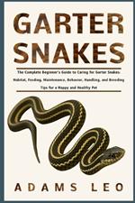 Garter Snakes: The Complete Beginner's Guide To Caring For Garter Snakes: Habitat, Feeding, Maintenance, Behavior, Handling, And Breeding Tips For A Happy And Healthy Pet