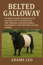 Belted Galloway: A Complete Guide To Raising Belted Galloway Cattle For Beginners: Care, Breeding, Low- Maintenance, Sustainability, And Profitable Pasture Farming