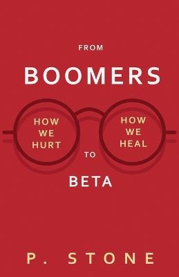 From Boomers to Betas: How We Hurt, How We Heal - P Stone - cover