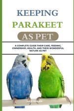 Keeping Parakeet as Pet: A Complete Guide Their Care, Feeding, Ownership, Health, and Their Wonderful Nature as Pet