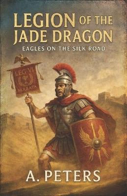 Legion of the Jade Dragon: Eagles on the Silk Road - A Peters - cover