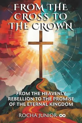 From the Cross to the Crown: From the Heavenly Rebellion to the Promise of the Eternal Kingdom - Rocha Junior - cover