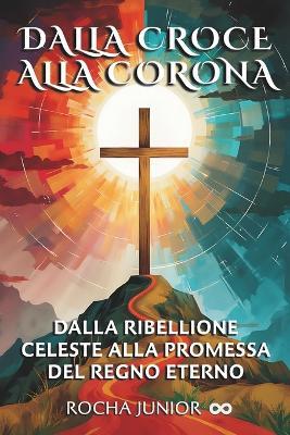 Dalla Croce Alla Corona: Dalla Ribellione Celeste Alla Promessa del Regno Eterno - Rocha Junior - cover