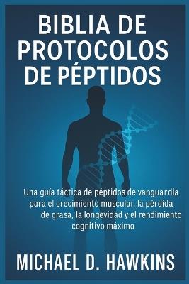Biblia de Protocolos de Péptidos: Una guía táctica de péptidos de vanguardia para el crecimiento muscular, la pérdida de grasa, la longevidad y el rendimiento cognitivo máximo - Michael D Hawkins - cover