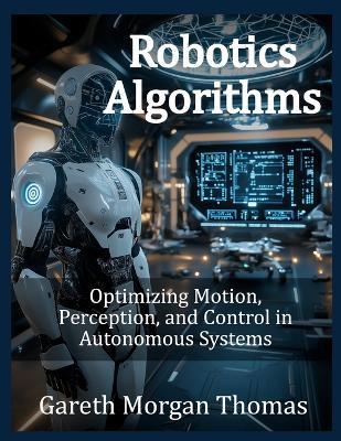 Robotics Algorithms: Optimizing Motion, Perception, and Control in Autonomous Systems - Gareth Morgan Thomas - cover