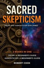 Sacred Skepticism: Deism and Agnosticism Explained: 2 Books in One: Deism: A Beginner's Guide, Agnosticism: A Beginner's Guide