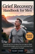 Grief Recovery Handbook for Men: Rebuilding from broken, The courage to Heal: Powerful strategies and a man's journey from survival to Triumph