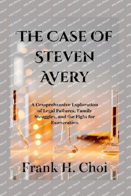 The Case Of Steven Avery: A Comprehensive Exploration of Legal Failures, Family Struggles, and the Fight for Exoneration - Frank H Choi - cover