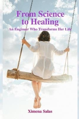From Science to Healing: An Engineer Who Transforms Her Life - Ximena Salas - cover