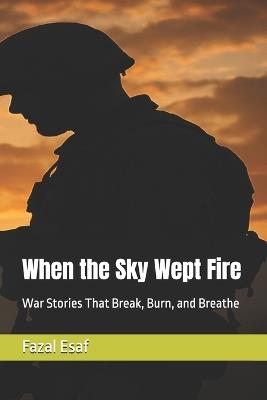 When the Sky Wept Fire: War Stories That Break, Burn, and Breathe - Fazal Esaf - cover