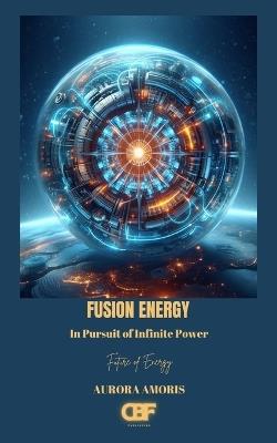 Fusion Energy: In Pursuit of Infinite Power - Aurora Amoris - cover
