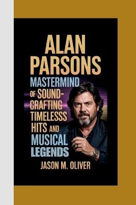 Alan Parsons: Mastermind of Sound-Crafting Timeless Hits and Musical Legends. - Jason M Oliver - cover