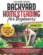 Backyard Homesteading for Beginners: Discover the Essentials of Raising Animals and Growing Fruits & Vegetables to Implement Key Strategies for Achieving Self-Sufficiency and Sustainable Living