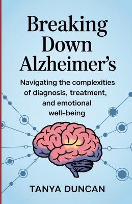Breaking Down Alzheimer's: Navigating the Complexities of Diagnosis, Treatment, and Emotional Well-being - Tanya Duncan - cover