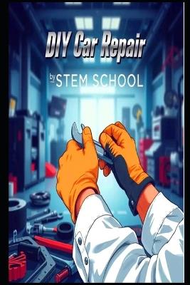 DIY Car Repair: The Self-Taught Mechanic's Guide to Mastering Auto Maintenance - Stem School - cover