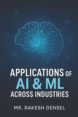 Applications of AI & ML Across Industries - Rakesh Densel - cover