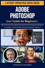 Adobe Photoshop User Guide for Beginners 2025: Here is a Step-by-Step Manual You Need to Know to Master PS for Photo Manipulation, Graphic Design and Advanced Editing Techniques