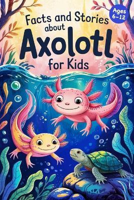 Axolotl Stories With Facts for Kids Ages 6-12: Discover How Axolotls Live, Grow, and Protect Their Home in Ten Amazing Adventures - Lena Adams - cover