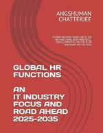 Global HR Functions an It Industry Focus and Road Ahead 2025 - 2035: Global HR Functions for It, 100 HR Functions, Best Practices, Tools, Strategy, HR for It, HR Roadmap 2025 to 2035