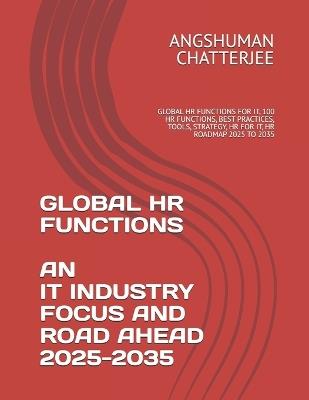Global HR Functions an It Industry Focus and Road Ahead 2025 - 2035: Global HR Functions for It, 100 HR Functions, Best Practices, Tools, Strategy, HR for It, HR Roadmap 2025 to 2035 - Angshuman Chatterjee - cover