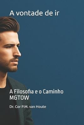 A vontade de ir: A Filosofia e o Caminho MGTOW - Cor P M Van Houte - cover