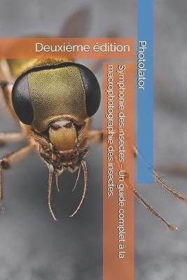 Symphonie des insectes - Un guide complet à la macrophotographie des insectes.: Deuxième édition - Paul Parent - cover
