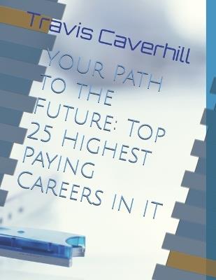 Your Path to the Future: Top 25 Highest Paying Careers in IT - Travis Ray Caverhill - cover