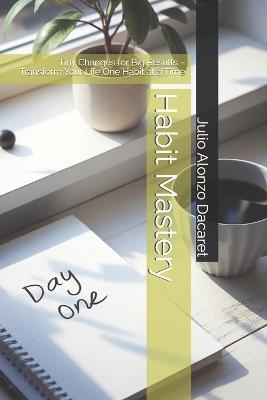 Habit Mastery: Tiny Changes for Big Results - Transform Your Life One Habit at a Time - Julio Alonzo Dacaret - cover