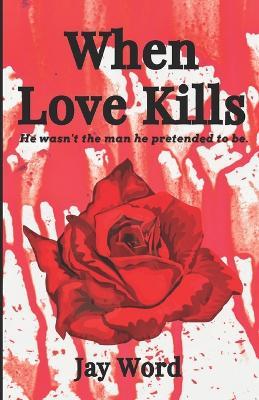 When Love Kills: He wasn't the man he pretended to be. - Jay Word - cover