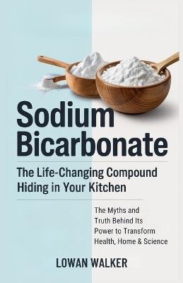 Sodium Bicarbonate: The Life-Changing Compound Hiding in Your Kitchen-The Science, Myths, and Truth Behind Its Power to Transform Health, Home & Science - Lowan Walker - cover