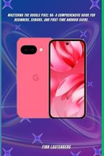 Mastering the Google Pixel 9a: A Comprehensive Guide for Beginners, Seniors, and First-Time Android Users