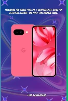 Mastering the Google Pixel 9a: A Comprehensive Guide for Beginners, Seniors, and First-Time Android Users - Finn Lautenberg - cover