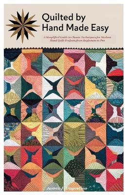 Quilted by Hand Made Easy: A Simplified Guide to Classic Techniques for Modern Hand Quilt Projects from Beginners to Pro - James J Dagostino - cover