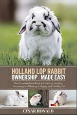 Holland Lop Rabbit Ownership Made Easy: The Complete Handbook For Training, Bonding, Grooming and Raising a Happy And Healthy Pet